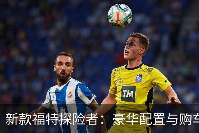 新款福特探险者：豪华配置与购车优惠齐降，超值体验来袭