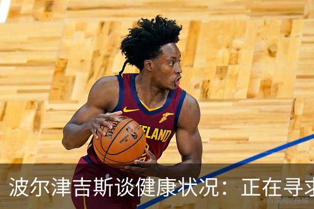 波尔津吉斯谈健康状况：正在寻求康复方案
